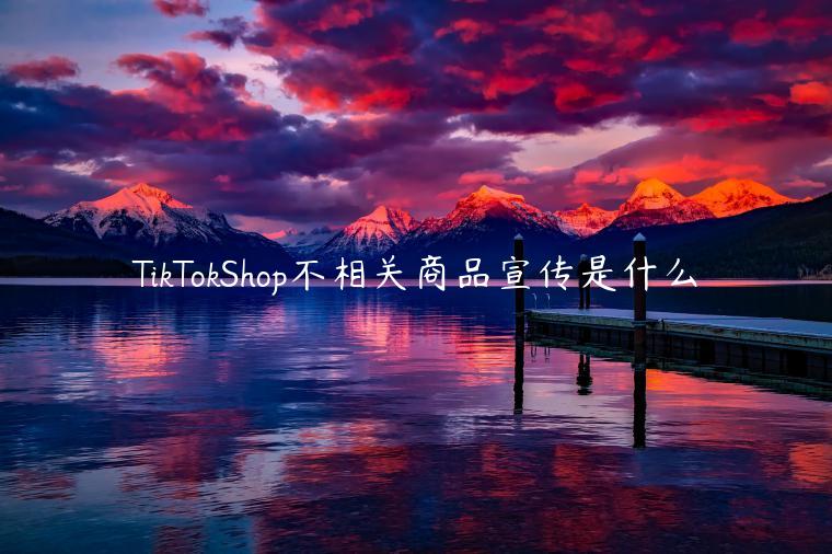 TikTokShop不相關(guān)商品宣傳是什么